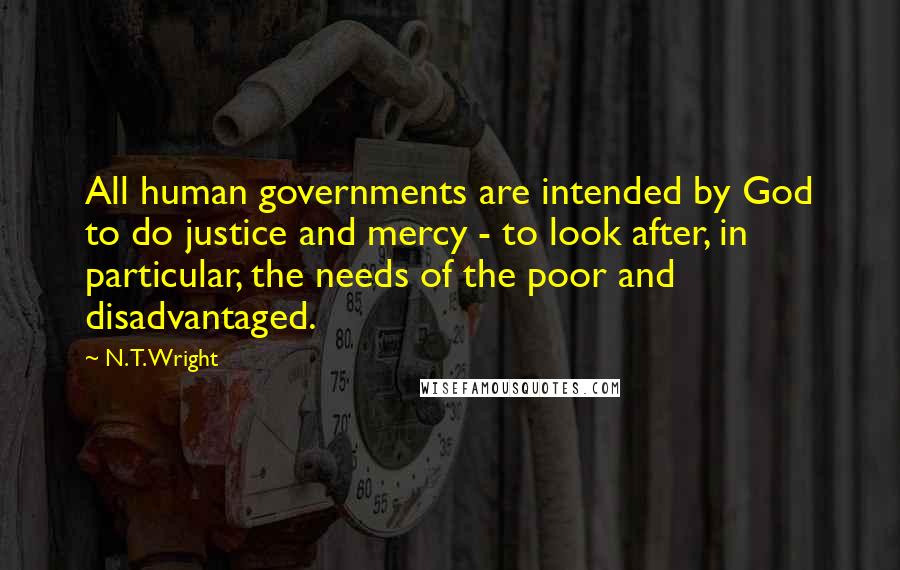 N. T. Wright quotes: All human governments are intended by God to do justice and mercy - to look after, in particular, the needs of the poor and disadvantaged.