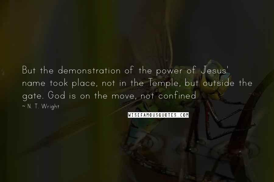 N. T. Wright quotes: But the demonstration of the power of Jesus' name took place, not in the Temple, but outside the gate. God is on the move, not confined