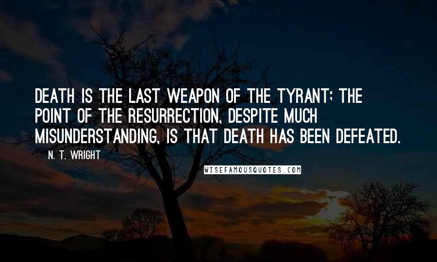 N. T. Wright quotes: Death is the last weapon of the tyrant; the point of the resurrection, despite much misunderstanding, is that death has been defeated.