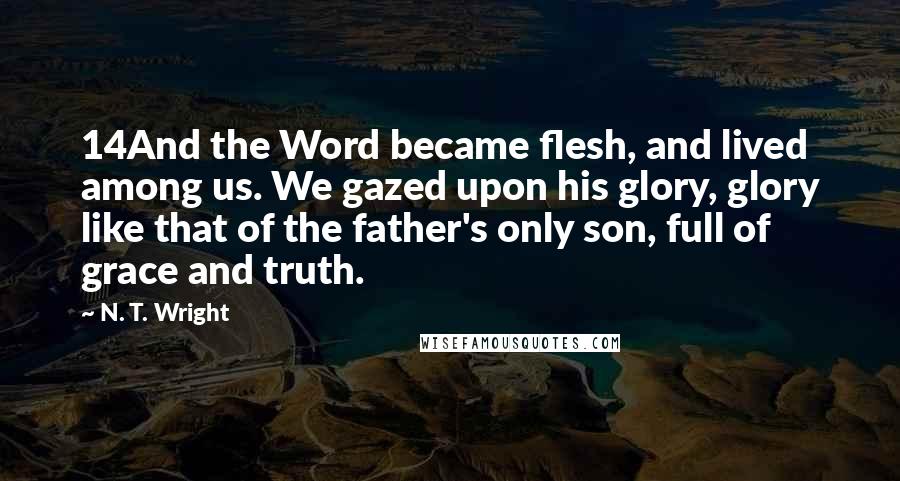 N. T. Wright quotes: 14And the Word became flesh, and lived among us. We gazed upon his glory, glory like that of the father's only son, full of grace and truth.