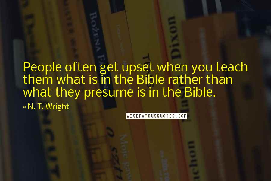 N. T. Wright quotes: People often get upset when you teach them what is in the Bible rather than what they presume is in the Bible.