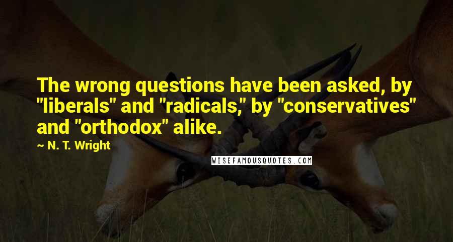 N. T. Wright quotes: The wrong questions have been asked, by "liberals" and "radicals," by "conservatives" and "orthodox" alike.