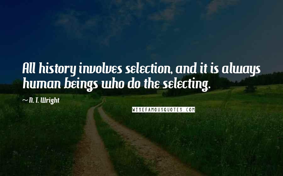 N. T. Wright quotes: All history involves selection, and it is always human beings who do the selecting.