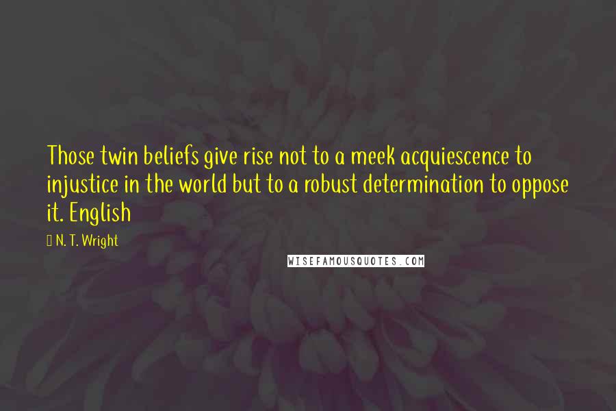 N. T. Wright quotes: Those twin beliefs give rise not to a meek acquiescence to injustice in the world but to a robust determination to oppose it. English