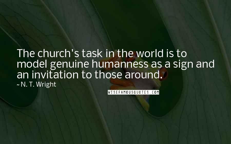 N. T. Wright quotes: The church's task in the world is to model genuine humanness as a sign and an invitation to those around.