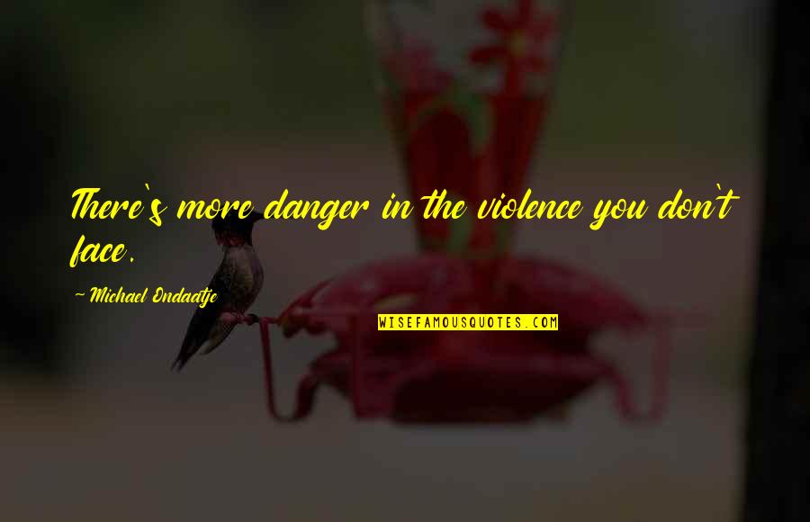 N Vrh Quotes By Michael Ondaatje: There's more danger in the violence you don't