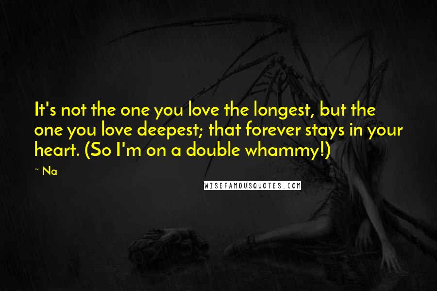 Na quotes: It's not the one you love the longest, but the one you love deepest; that forever stays in your heart. (So I'm on a double whammy!)