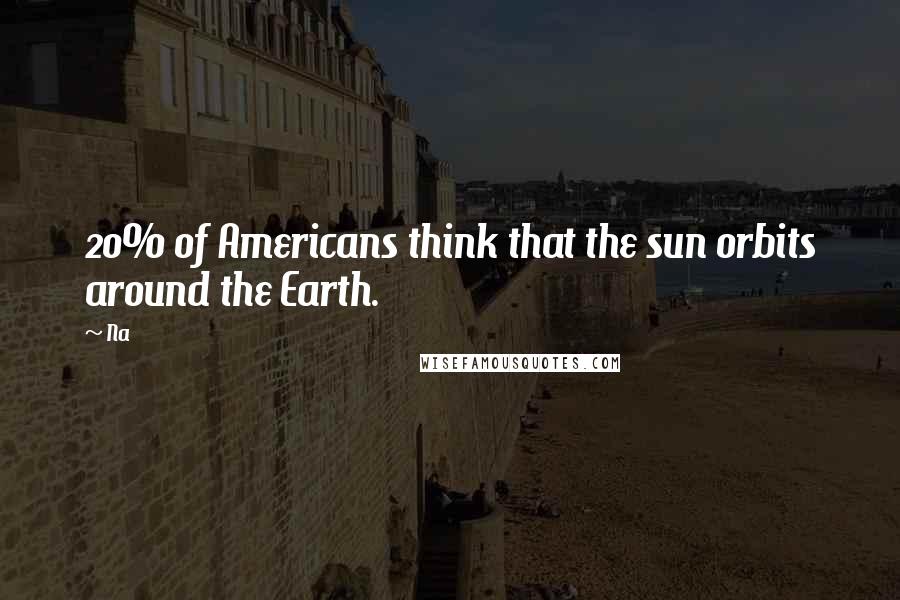 Na quotes: 20% of Americans think that the sun orbits around the Earth.