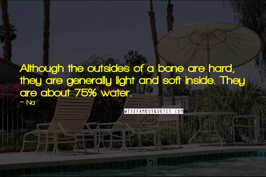 Na quotes: Although the outsides of a bone are hard, they are generally light and soft inside. They are about 75% water.