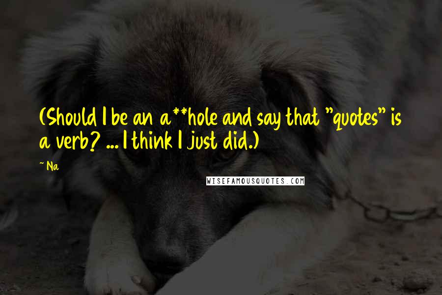 Na quotes: (Should I be an a**hole and say that "quotes" is a verb? ... I think I just did.)