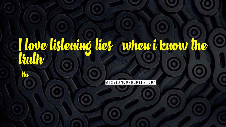 Na quotes: I love listening lies.. when i know the truth !