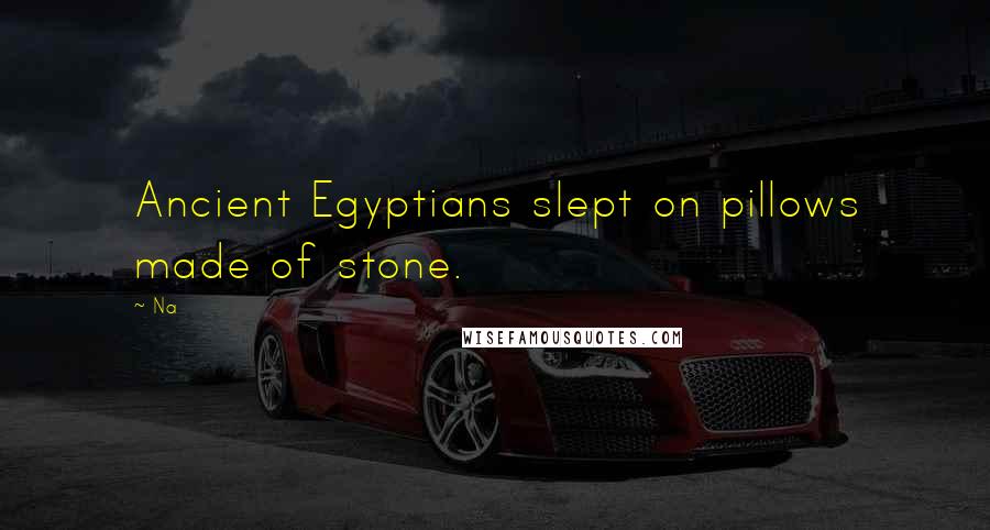 Na quotes: Ancient Egyptians slept on pillows made of stone.