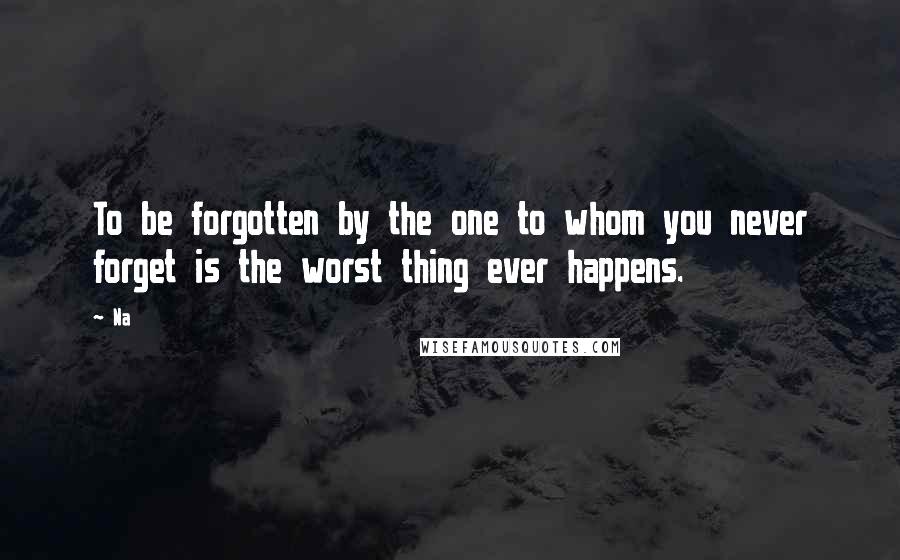 Na quotes: To be forgotten by the one to whom you never forget is the worst thing ever happens.