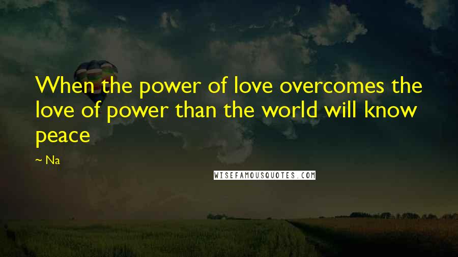 Na quotes: When the power of love overcomes the love of power than the world will know peace