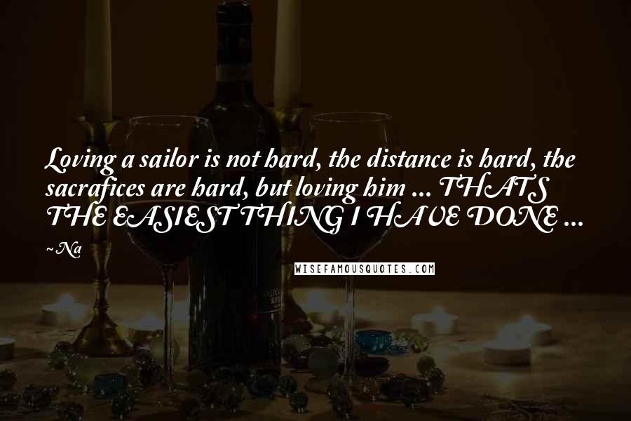 Na quotes: Loving a sailor is not hard, the distance is hard, the sacrafices are hard, but loving him ... THATS THE EASIEST THING I HAVE DONE ...