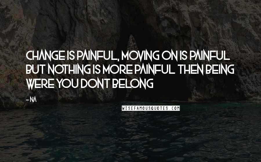 Na quotes: Change is painful, moving on is painful but nothing is more painful then being were you dont belong