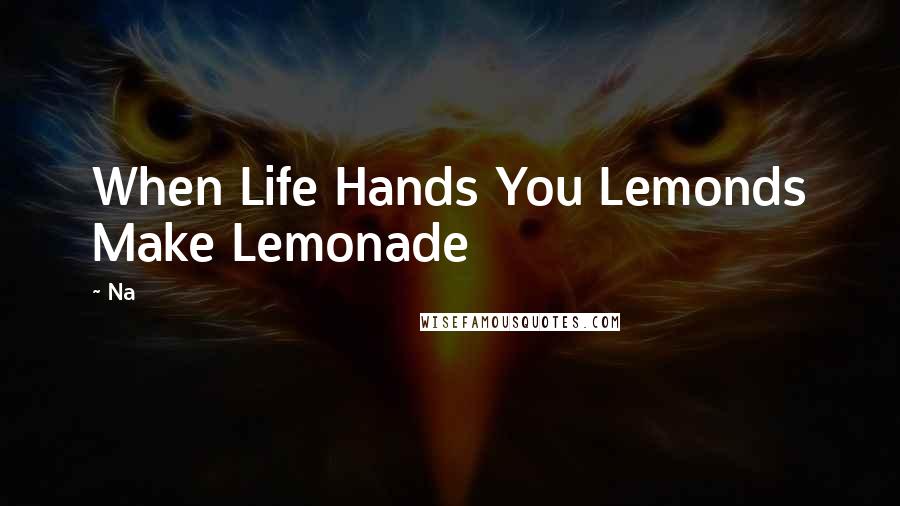 Na quotes: When Life Hands You Lemonds Make Lemonade