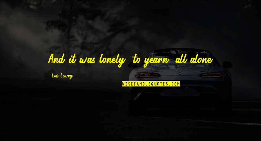 Naade Ali Quotes By Lois Lowry: And it was lonely, to yearn, all alone. Naade Ali Quotes By Lois Lowry: And it was lonely, to yearn, all alone.