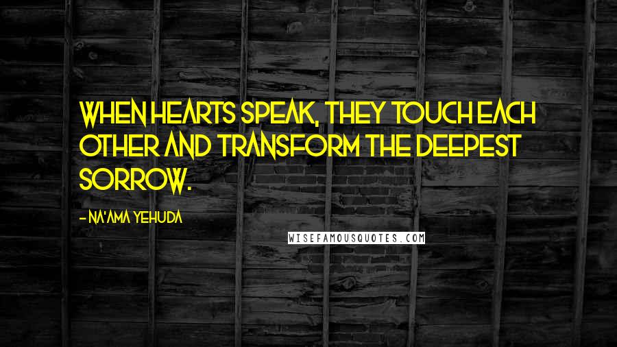 Na'ama Yehuda quotes: When hearts speak, they touch each other and transform the deepest sorrow.