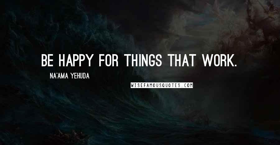 Na'ama Yehuda quotes: Be happy for things that work.