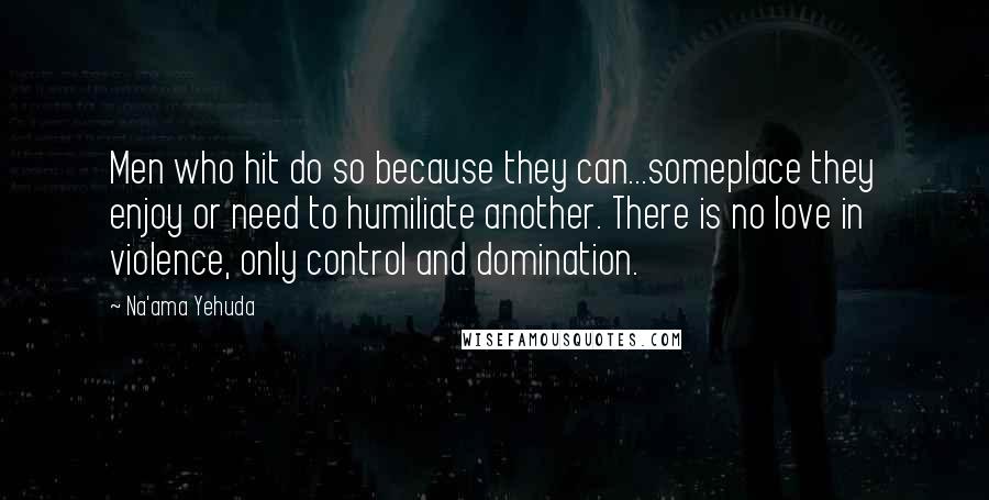 Na'ama Yehuda quotes: Men who hit do so because they can...someplace they enjoy or need to humiliate another. There is no love in violence, only control and domination.