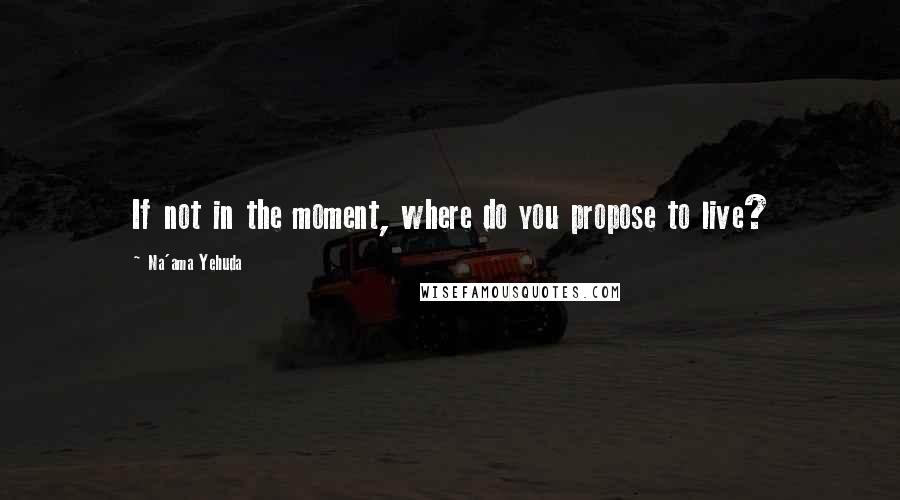 Na'ama Yehuda quotes: If not in the moment, where do you propose to live?