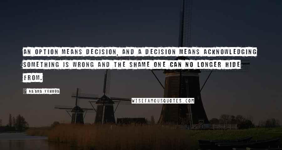 Na'ama Yehuda quotes: An option means decision, and a decision means acknowledging something is wrong and the shame one can no longer hide from.