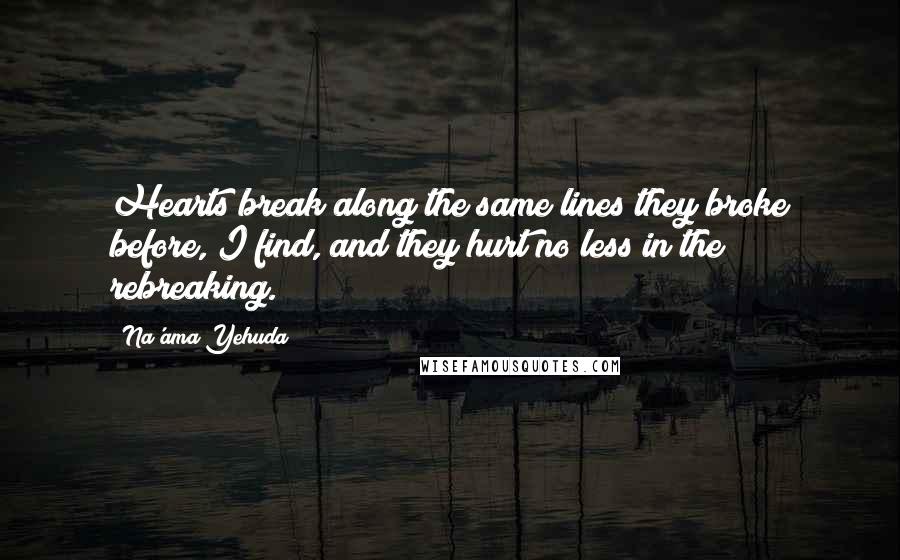 Na'ama Yehuda quotes: Hearts break along the same lines they broke before, I find, and they hurt no less in the rebreaking.