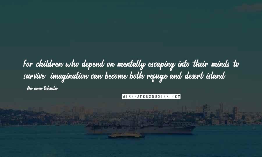 Na'ama Yehuda quotes: For children who depend on mentally escaping into their minds to survive, imagination can become both refuge and desert island.