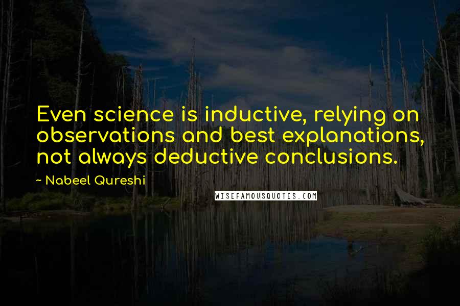 Nabeel Qureshi quotes: Even science is inductive, relying on observations and best explanations, not always deductive conclusions.