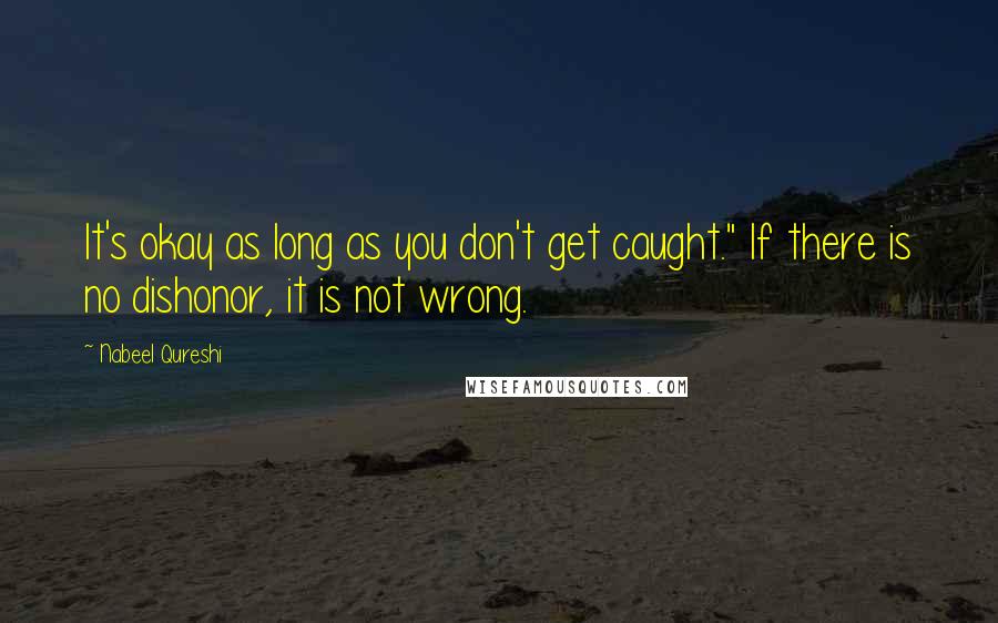 Nabeel Qureshi quotes: It's okay as long as you don't get caught." If there is no dishonor, it is not wrong.