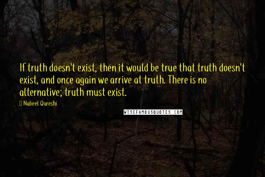 Nabeel Qureshi quotes: If truth doesn't exist, then it would be true that truth doesn't exist, and once again we arrive at truth. There is no alternative; truth must exist.