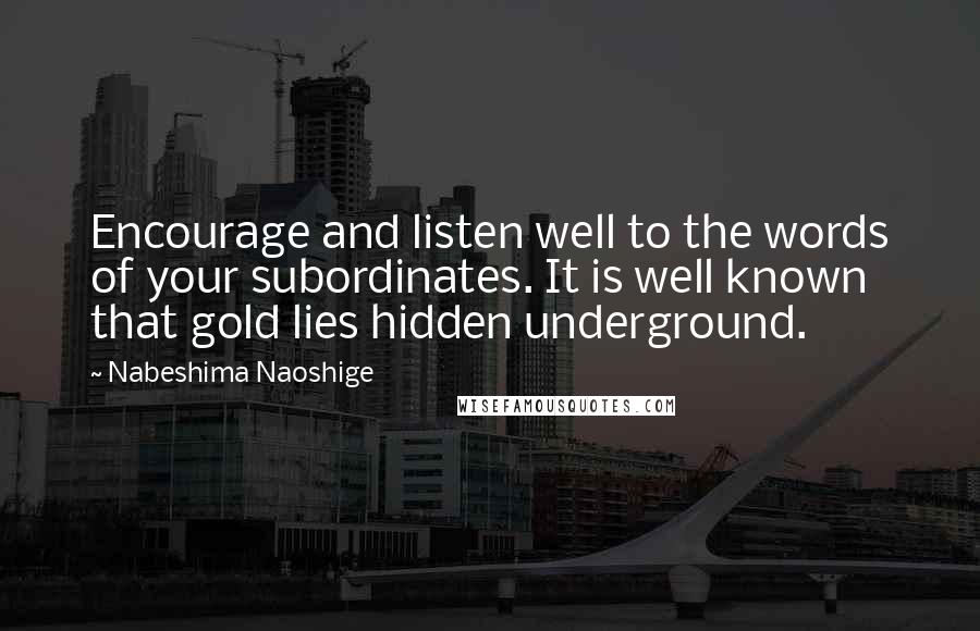 Nabeshima Naoshige quotes: Encourage and listen well to the words of your subordinates. It is well known that gold lies hidden underground.