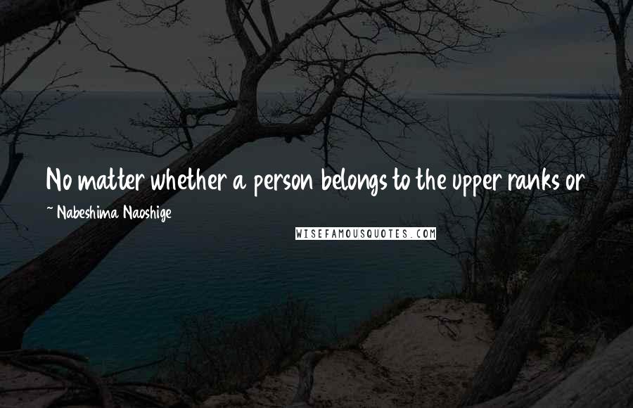 Nabeshima Naoshige quotes: No matter whether a person belongs to the upper ranks or the lower, if he has not put his life on the line at least once he has cause for Nabeshima Naoshige quotes: No matter whether a person belongs to the upper ranks or the lower, if he has not put his life on the line at least once he has cause for