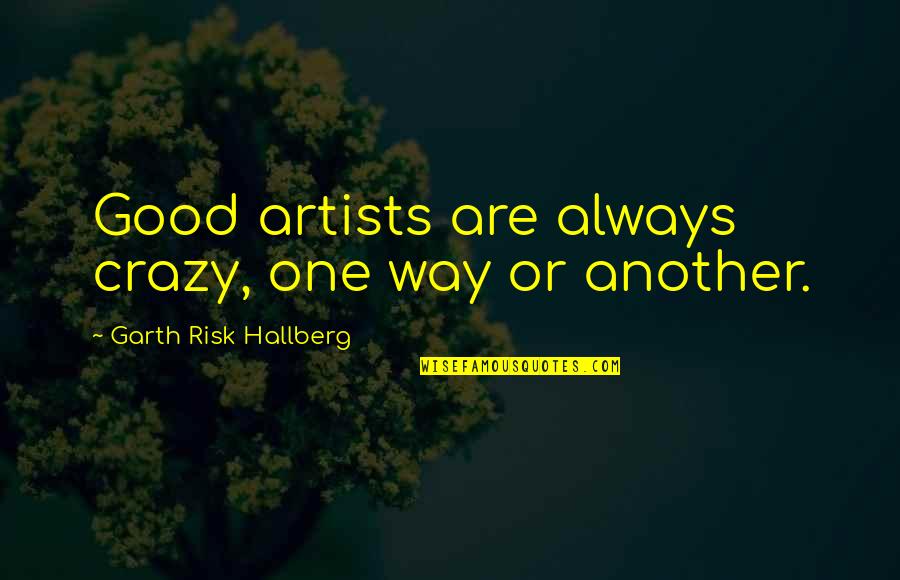 Nabhan Shan Quotes By Garth Risk Hallberg: Good artists are always crazy, one way or Nabhan Shan Quotes By Garth Risk Hallberg: Good artists are always crazy, one way or