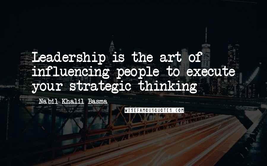 Nabil Khalil Basma quotes: Leadership is the art of influencing people to execute your strategic thinking