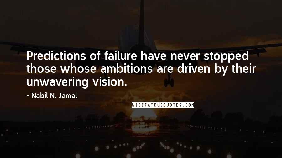 Nabil N. Jamal quotes: Predictions of failure have never stopped those whose ambitions are driven by their unwavering vision. Nabil N. Jamal quotes: Predictions of failure have never stopped those whose ambitions are driven by their unwavering vision.