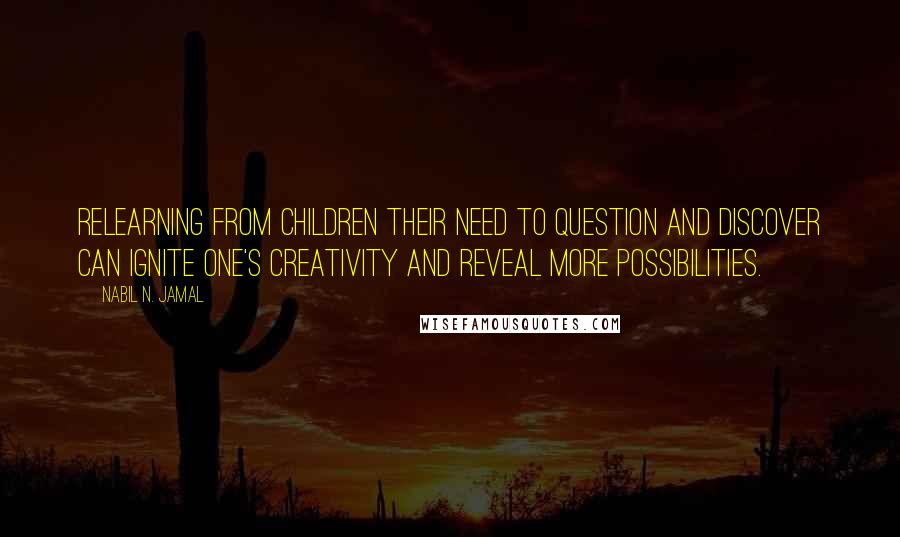 Nabil N. Jamal quotes: Relearning from children their need to question and discover can ignite one's creativity and reveal more possibilities.