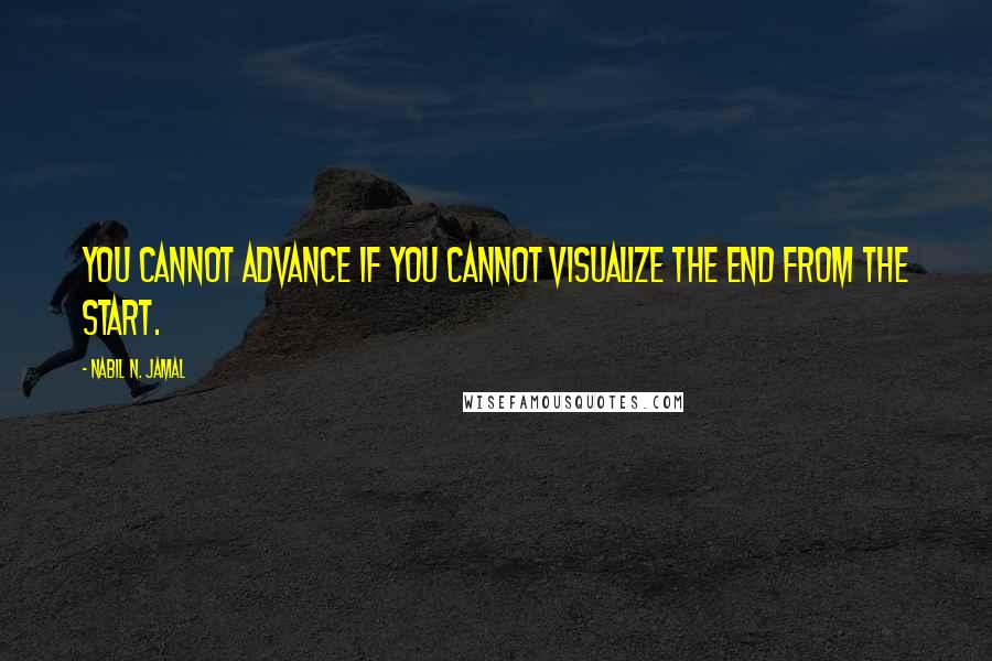Nabil N. Jamal quotes: You cannot advance if you cannot visualize the end from the start.