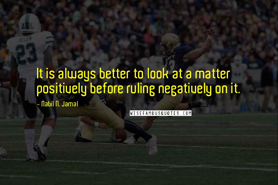 Nabil N. Jamal quotes: It is always better to look at a matter positively before ruling negatively on it.