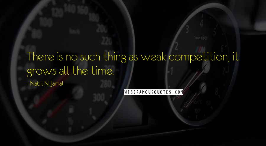 Nabil N. Jamal quotes: There is no such thing as weak competition, it grows all the time.
