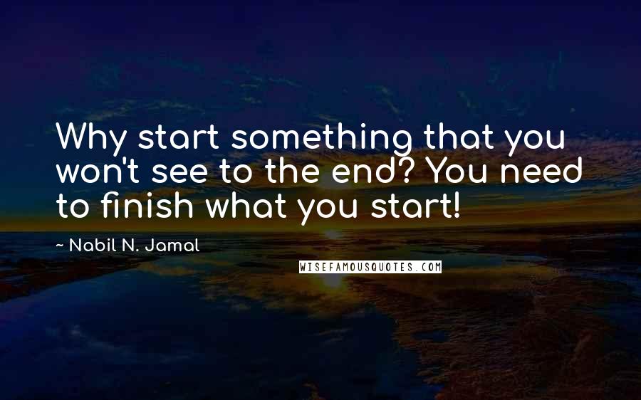 Nabil N. Jamal quotes: Why start something that you won't see to the end? You need to finish what you start!