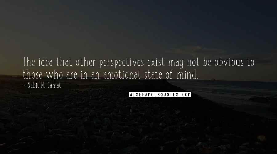 Nabil N. Jamal quotes: The idea that other perspectives exist may not be obvious to those who are in an emotional state of mind. Nabil N. Jamal quotes: The idea that other perspectives exist may not be obvious to those who are in an emotional state of mind.