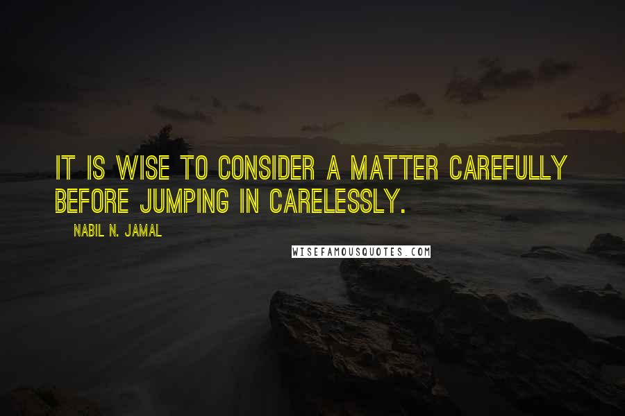 Nabil N. Jamal quotes: It is wise to consider a matter carefully before jumping in carelessly.