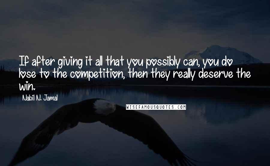 Nabil N. Jamal quotes: If after giving it all that you possibly can, you do lose to the competition, then they really deserve the win.