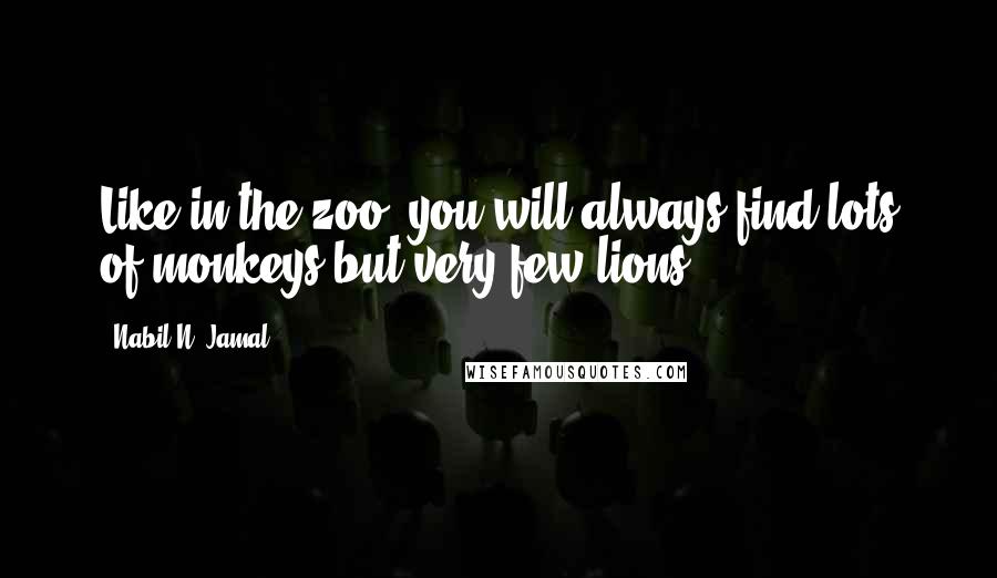 Nabil N. Jamal quotes: Like in the zoo, you will always find lots of monkeys but very few lions.