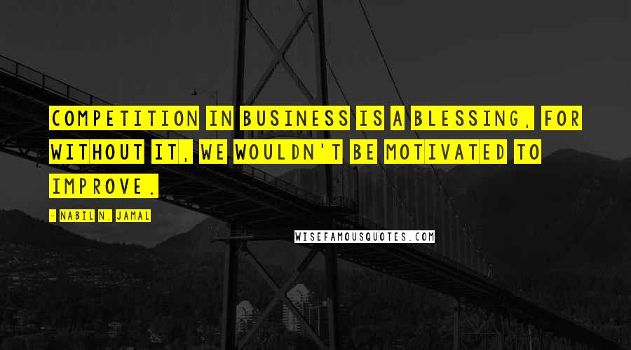 Nabil N. Jamal quotes: Competition in business is a blessing, for without it, we wouldn't be motivated to improve.