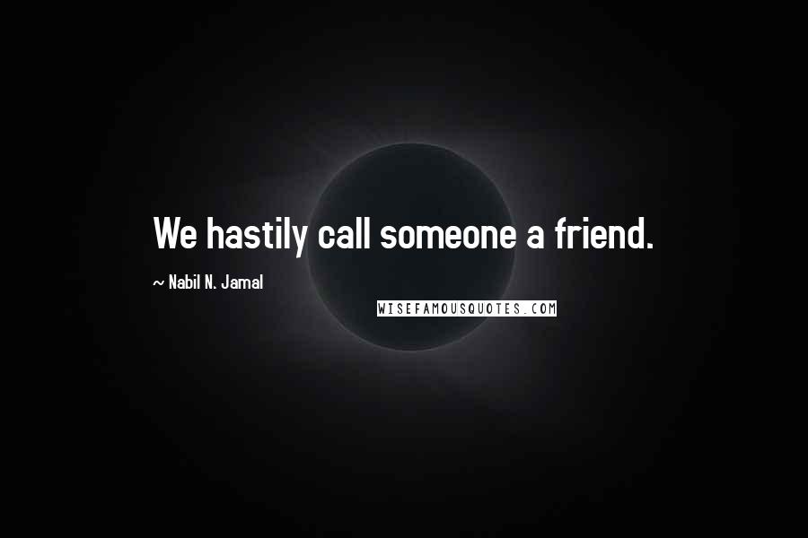 Nabil N. Jamal quotes: We hastily call someone a friend.