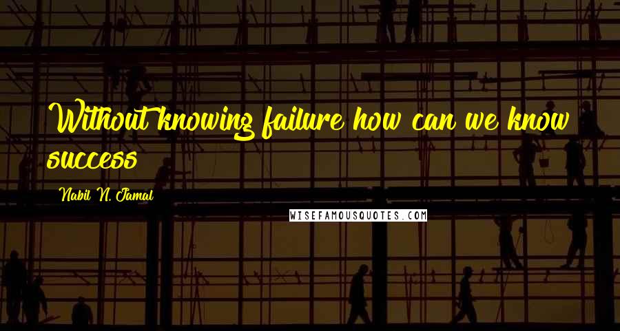 Nabil N. Jamal quotes: Without knowing failure how can we know success?