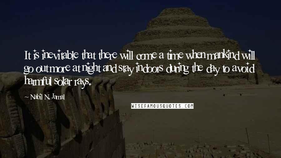 Nabil N. Jamal quotes: It is inevitable that there will come a time when mankind will go out more at night and stay indoors during the day to avoid harmful solar rays.